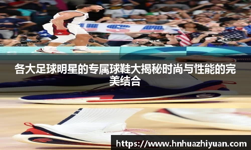 各大足球明星的专属球鞋大揭秘时尚与性能的完美结合